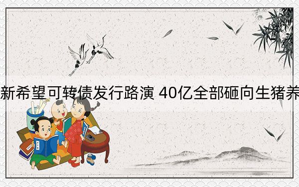 新希望可转债发行路演 40亿全部砸向生猪养殖