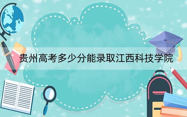 贵州高考多少分能录取江西科技学院?附2022-2024年最低录取分数线