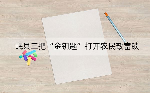 岷县三把“金钥匙”打开农民致富锁